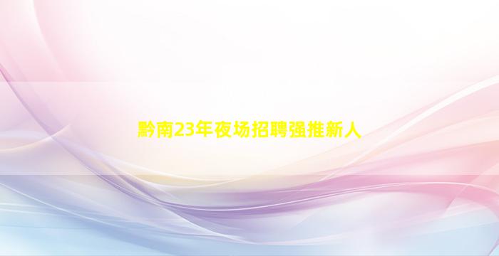 黔南23年夜场招聘强推新人